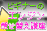 ビギナーさんのためのエンジン交換